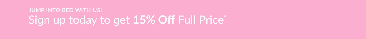 Jump into bed with us. Sign up today to get 15% off full price*