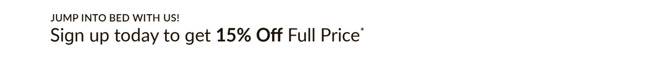Jump into bed with us. Sign up today to get 15% off full price*