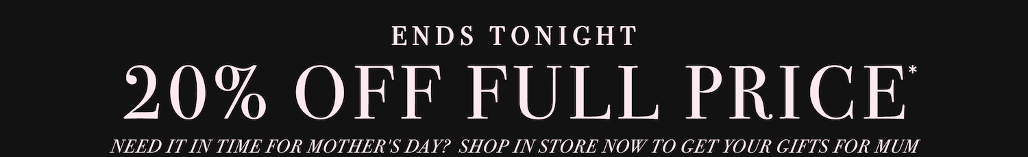 20% Off Full Price. Ends Tonight. NEED it in time for Mother's Day?  Shop in Store Now